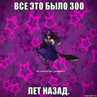 все это было 300 лет назад.