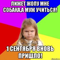 лижет жопу мне собака,а муж учиться! 1 сентября вновь пришло!