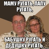 маму ругать, папу ругать, бабушку ругать и дедушку ругать.