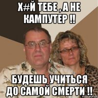 х#й тебе , а не кампутер !! будешь учиться до самой смерти !!