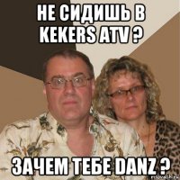 не сидишь в kekers atv ? зачем тебе danz ?