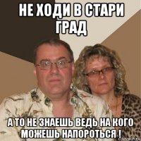 не ходи в стари град а то не знаешь ведь на кого можешь напороться !