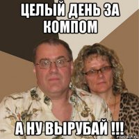 целый день за компом а ну вырубай !!!