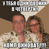 у тебя одни двойки в четверти ! комп виноват !!!!