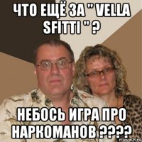 что ещё за " vella sfitti " ? небось игра про наркоманов ????