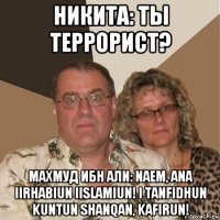 никита: ты террорист? махмуд ибн али: naem, ana iirhabiun iislamiun! i tanfidhun kuntun shanqan, kafirun!