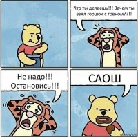 Что ты делаешь!!! Зачем ты взял горшок с говном??!! Не надо!!! Остановись!!! САОШ