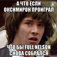 а что если оксимирон проиграл что бы full nelson снова собрался