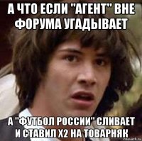 а что если "агент" вне форума угадывает а "футбол россии" сливает и ставил х2 на товарняк