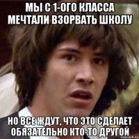 мы с 1-ого класса мечтали взорвать школу но все ждут, что это сделает обязательно кто-то другой