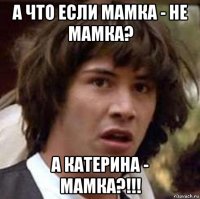 а что если мамка - не мамка? а катерина - мамка?!!!