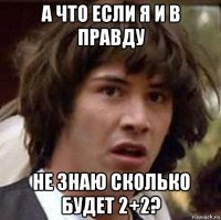 а что если я и в правду не знаю сколько будет 2+2?