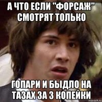 а что если "форсаж" смотрят только гопари и быдло на тазах за 3 копейки