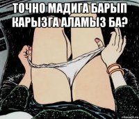 точно мадига барып карызга аламыз ба? 