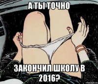 а ты точно закончил школу в 2016?