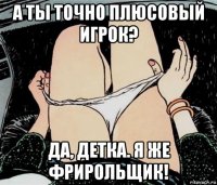 а ты точно плюсовый игрок? да, детка. я же фрирольщик!