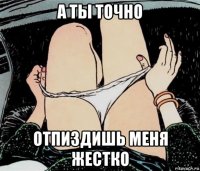 а ты точно отпиздишь меня жестко