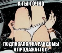 а ты точно подписался на рандомы и продажа (то)?