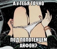 а у тебя точно под полотенцем айфон?