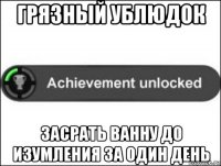 грязный ублюдок засрать ванну до изумления за один день