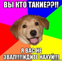 вы кто такие??!! я вас не звал!!!!идите нахуй!!!