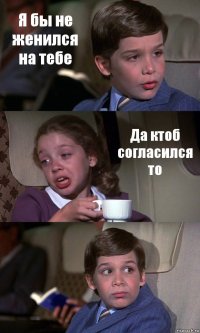 Я бы не женился на тебе Да ктоб согласился то 