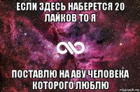 если здесь наберется 20 лайков то я поставлю на аву человека которого люблю