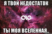 я твой недостаток ты моя вселенная..