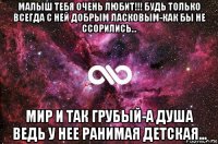 малыш тебя очень любит!!! будь только всегда с ней добрым ласковым-как бы не ссорились... мир и так грубый-а душа ведь у нее ранимая детская...