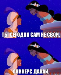 Ты сегодня сам не свой. Сникерс давай.