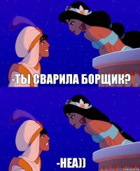 -Ты сварила борщик? -неа))