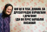 Шо це в тебе, Дівана, за друзя??Одні вуркагани і драгони!
Іди он лучє бараблю посапай!