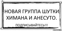 Новая группа шутки Химана и Анесуто. Подписывайтесь!!!