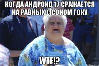 когда андроид 17 сражается на равных с соном гоку wtf!?