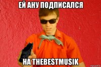 ей ану подписался на thebestmusik