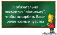 Я обязательно посмотрю "Матильду", чтобы оскорбить Ваши религиозные чувства