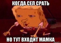 когда сел срать но тут входит мамка