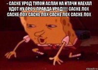 ­ саске урод тупой аслан на итачи наехал удот ну ороч правда урод!!!! саске лох саске лох саске лох саске лох саске лох 