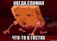 когда сломал что-то в гостях