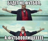 будет не футбол, а футбооолищеееее