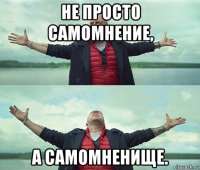 не просто самомнение, а самомненище.