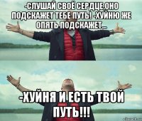 -слушай своё сердце,оно подскажет тебе путь! -хуйню же опять подскажет... -хуйня и есть твой путь!!!