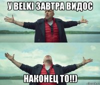 у belki завтра видос наконец то!!)