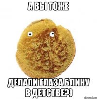 а вы тоже делали глаза блину в детстве?)