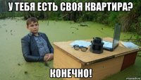 у тебя есть своя квартира? конечно!