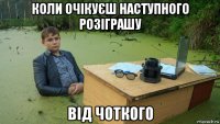 коли очікуєш наступного розіграшу від чоткого