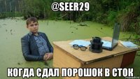 @seer29 когда сдал порошок в сток