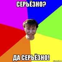 серьёзно? да серьёзно!