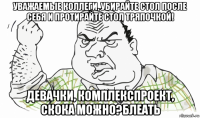 уважаемые коллеги, убирайте стол после себя и протирайте стол тряпочкой! девачки, комплекспроект, скока можно?блеать