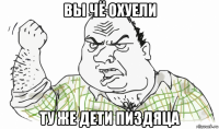 вы чё охуели ту же дети пиздяца